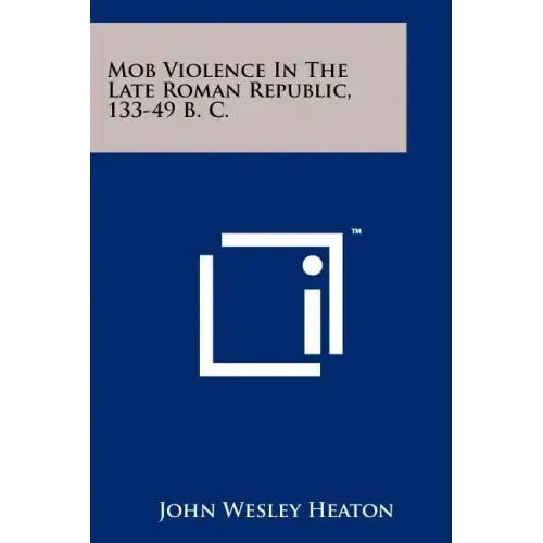 Mob Violence In The Late Roman Republic, 133-49 B. C.