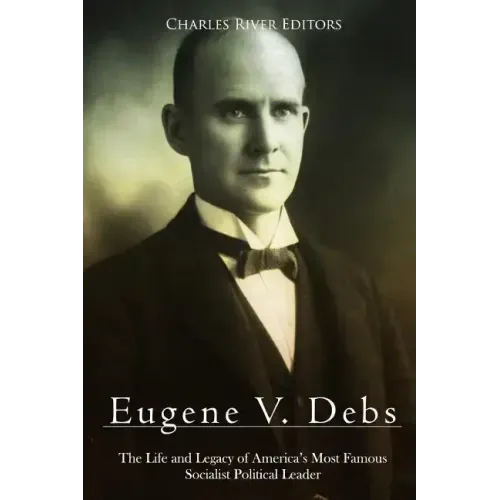 Eugene V. Debs: The Life and Legacy of America's Most Famous Socialist Political Leader