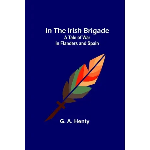 In the Irish Brigade; A Tale of War in Flanders and Spain