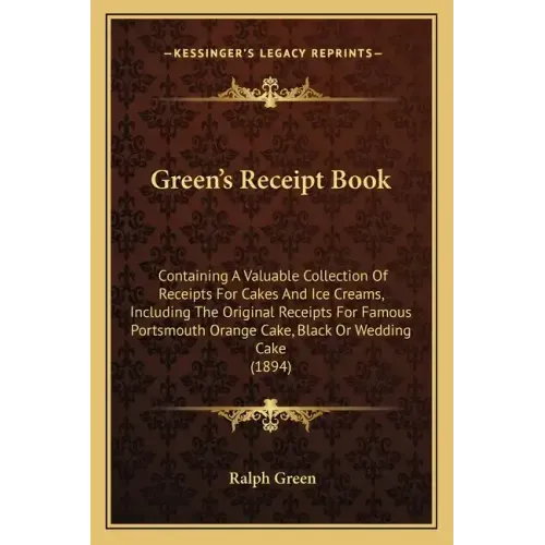 Green's Receipt Book: Containing a Valuable Collection of Receipts for Cakes and Ice Creams, Including the Original Receipts for Famous Port