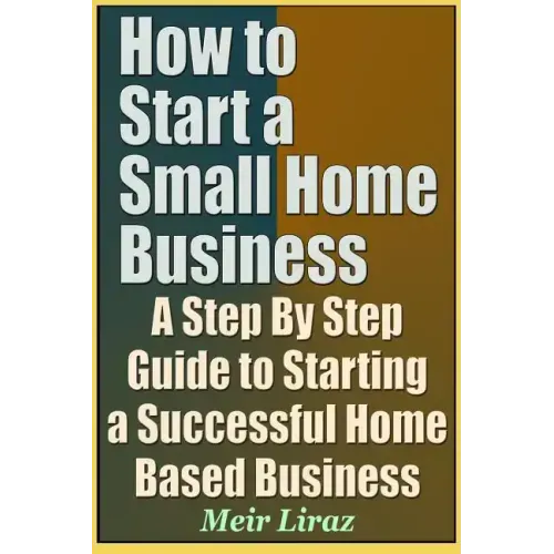 How to Start a Small Home Business - A Step by Step Guide to Starting a Successful Home Based Business