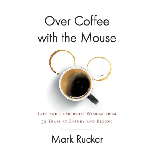 Over Coffee with the Mouse: Life and Leadership Wisdom from 32 Years at Disney and Beyond