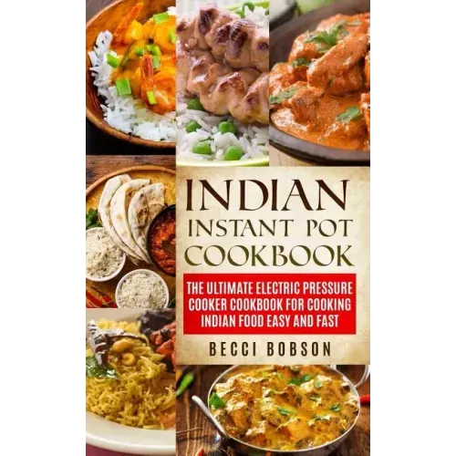 Indian Instant Pot Cookbook: The Ultimate Electric Pressure Cooker Cookbook for Cooking Indian Food Easy and Fast