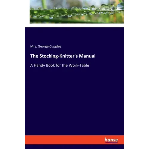 The Stocking-Knitter's Manual: A Handy Book for the Work-Table
