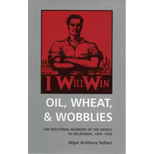 Oil, Wheat, and Wobblies: The Industrial Workers of the World in Oklahoma, 1905-1930