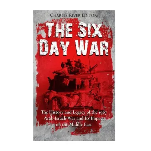The Six Day War: The History and Legacy of the 1967 Arab-Israeli War and Its Impact on the Middle East