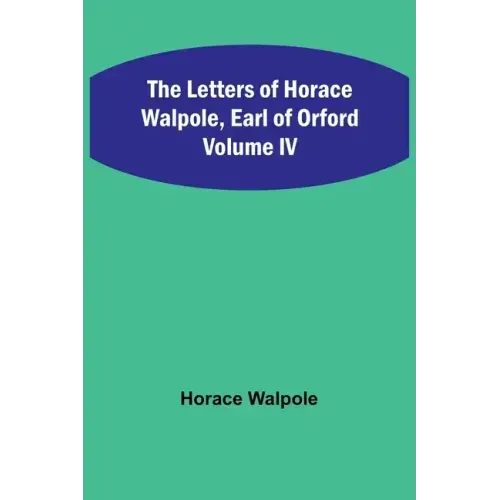 The Letters of Horace Walpole, Earl of Orford Volume IV