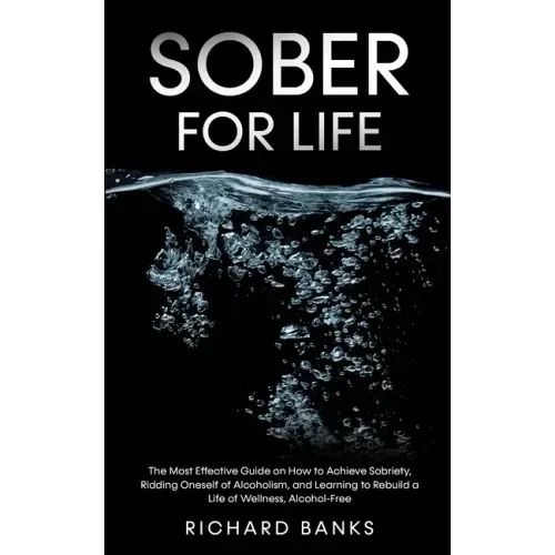 Sober for Life: The Most Effective Guide on How to Achieve Sobriety, Ridding Oneself of Alcoholism, and Learning to Rebuild a Life of