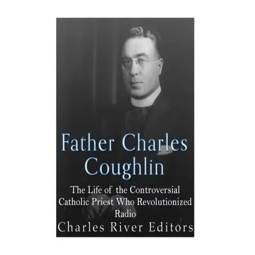 Father Charles Coughlin: The Life of the Controversial Catholic Priest Who Revolutionized Radio