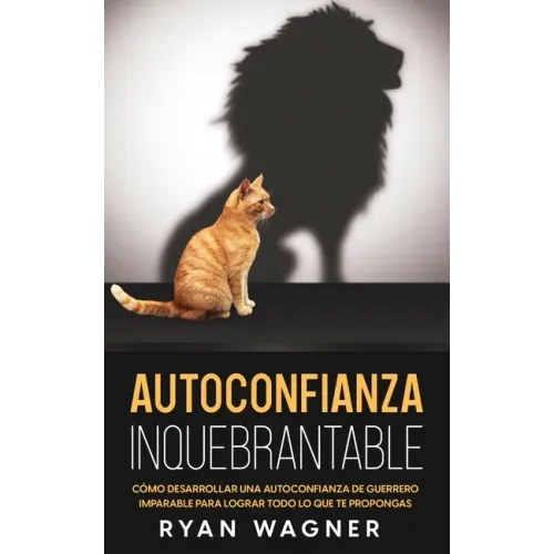 Autoconfianza Inquebrantable: Cómo Desarrollar una Autoconfianza de Guerrero Imparable para Lograr Todo lo que te Propongas