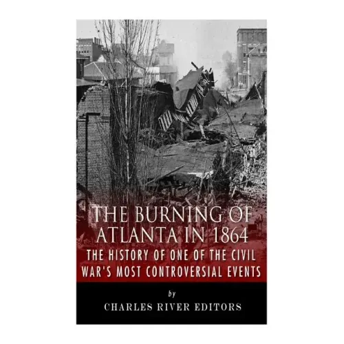 The Burning of Atlanta in 1864: The History of One of the Civil War's Most Controversial Events