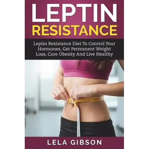Leptin Resistance: Leptin Diet to Control Your Hormones, Get Permanent Weight Loss, Cure Obesity and Live Healthy