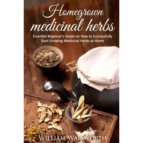 Homegrown Medicinal Herbs: Essential Beginner's Guide on How to Succesfully Start Growing Medicinal Herbs at Home