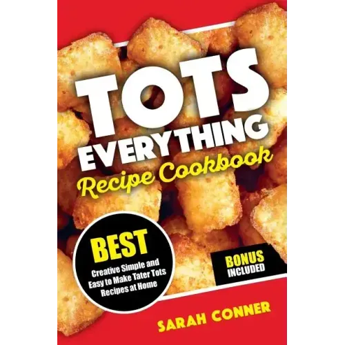 TOTS EVERYTHING Recipe Cookbook: BEST Creative Simple and Easy to Make Tater Tot Recipes at Home