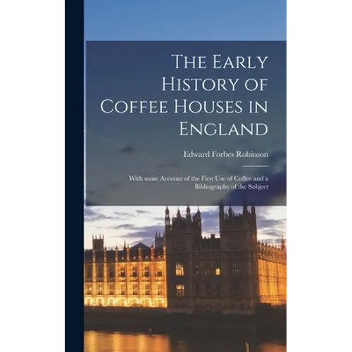 The Early History of Coffee Houses in England; With Some Account of the First Use of Coffee and a Bibliography of the Subject