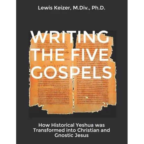 Writing the Five Gospels: How Historical Yeshua was Transformed into Christian and Gnostic Jesus
