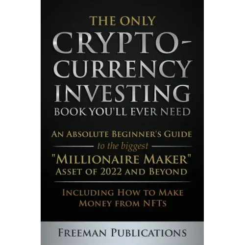 The Only Cryptocurrency Investing Book You'll Ever Need: An Absolute Beginner's Guide to the Biggest "Millionaire Maker" Asset of 2022 and Beyond - In
