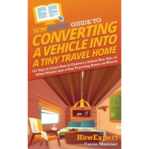 HowExpert Guide to Converting a Vehicle into a Tiny Travel Home: 101 Tips to Learn How to Convert a School Bus, Van, or Other Vehicle into a Tiny Trav