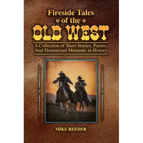 Fireside Tales of the Old West - A Collection of Short Stories, Poems, and Dramatized Moments in History