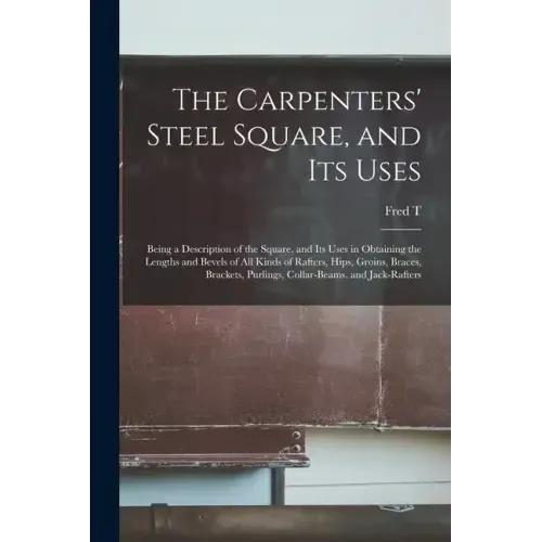 The Carpenters' Steel Square, and its Uses: Being a Description of the Square, and its Uses in Obtaining the Lengths and Bevels of all Kinds of Rafter