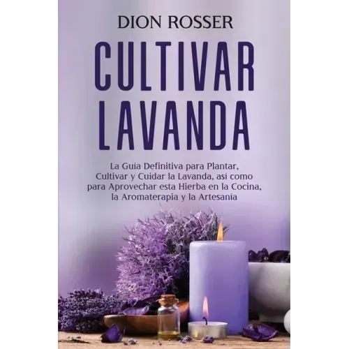 Cultivar lavanda: La guía definitiva para plantar, cultivar y cuidar la lavanda, así como para aprovechar esta hierba en la cocina, la a