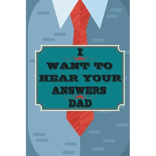 I Want to Hear Your Answers Dad: Gift for your Dad and To Share His Life, His Love & Most Precious Moments; This book is the best gift for your father