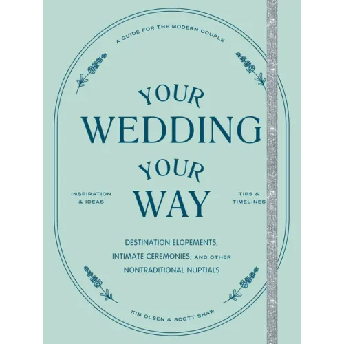 Your Wedding, Your Way: Destination Elopements, Intimate Ceremonies, and Other Nontraditional Nuptials: A Guide for the Modern Couple