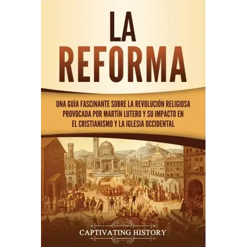 La Reforma: Una guía fascinante sobre la revolución religiosa provocada por Martín Lutero y su impacto en el cristianismo y la Iglesia occidental