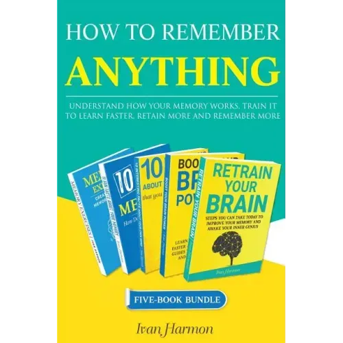 How to Remember Anything: Understand How Your Memory Works; Train It to Learn Faster, Retain More and Remember More