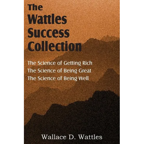 The Science of Wallace D. Wattles, The Science of Getting Rich, The Science of Being Great, The Science of Being Well