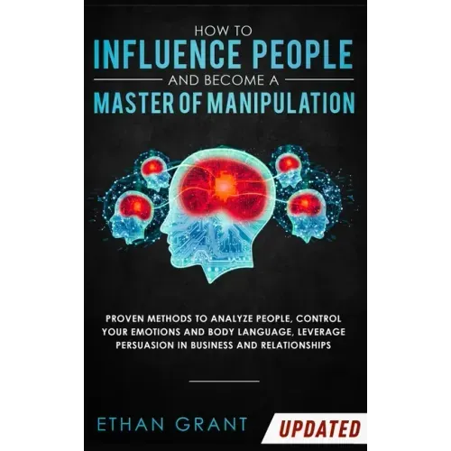 How to Influence People and Become A Master of Manipulation: Proven Methods to Analyze People, Control Your Emotions and Body Language, Leverage Persu