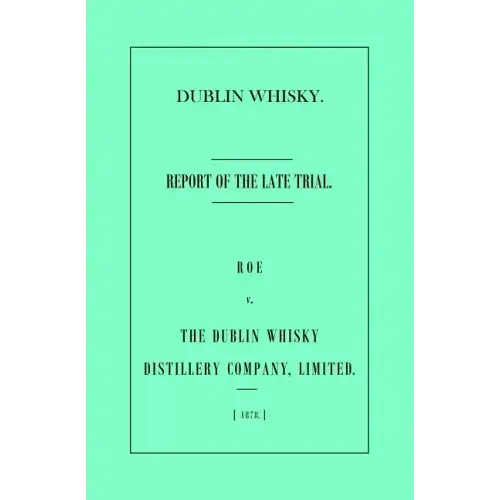 Dublin Whisky. Roe vs. The Dublin Whisky Distillery Company, Limited.: Report of the Late Trial