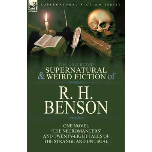 The Collected Supernatural and Weird Fiction of R. H. Benson: One Novel 'The Necromancers' and Twenty-Eight Tales of the Strange and Unusual