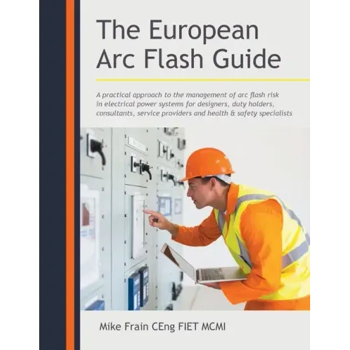 The European Arc Flash Guide: A Practical Approach to the Management of Arc Flash Risk in Electrical Power Systems for Designers, Duty Holders, Consul