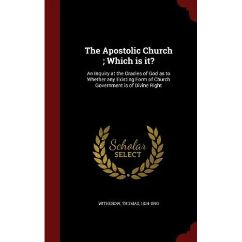 The Apostolic Church; Which is it?: An Inquiry at the Oracles of God as to Whether any Existing Form of Church Government is of Divine Right