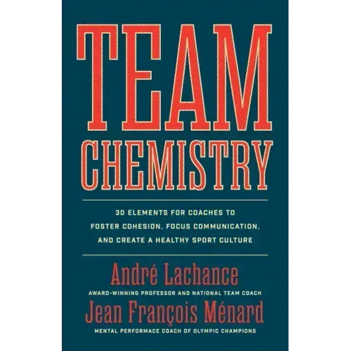 Team Chemistry: 30 Elements for Coaches to Foster Cohesion, Strengthen Communication Skills, and Create a Healthy Sport Culture
