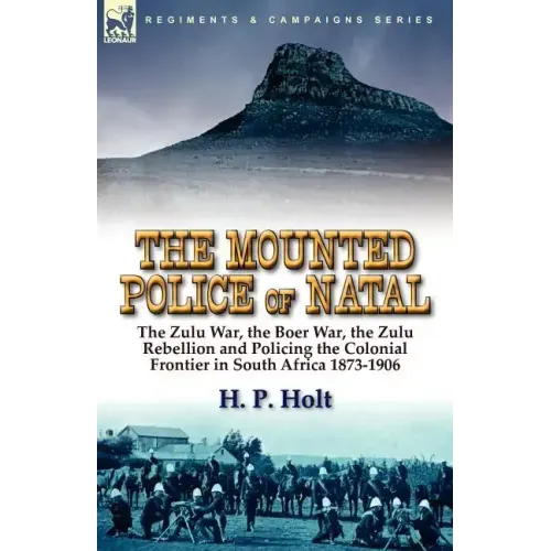 The Mounted Police of Natal: The Zulu War, the Boer War, the Zulu Rebellion and Policing the Colonial Frontier in South Africa 1873-1906