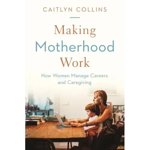 Making Motherhood Work: How Women Manage Careers and Caregiving