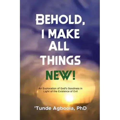 Behold, I Make All Things New!: An Exploration of God's Goodness in Light of the Existence of Evil