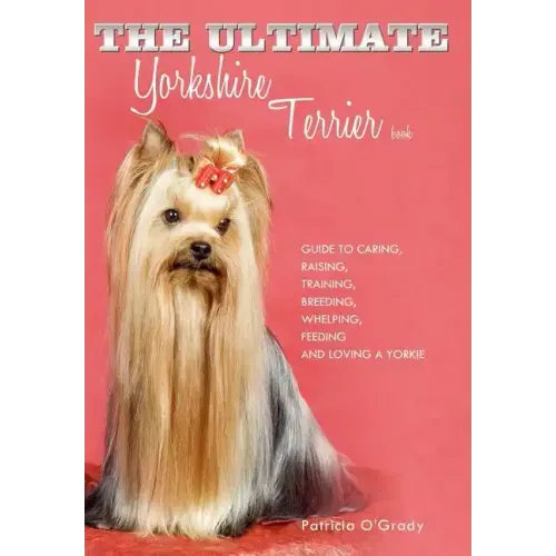 The Ultimate Yorkshire Terrier Book: Guide to Caring, Raising, Training, Breeding, Whelping, Feeding and Loving a Yorkie