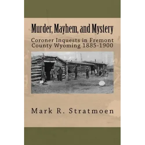 Murder, Mayhem, and Mystery: Coroner Inquests in Fremont County Wyoming 1885-1900