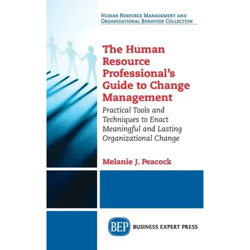 Human Resource Professional's Guide to Change Management: Practical Tools and Techniques to Enact Meaningful and Lasting Organizational Change