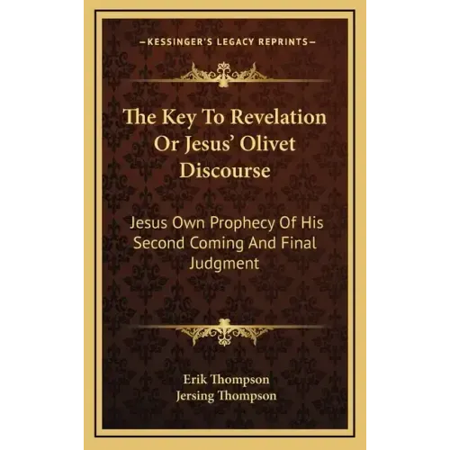 The Key to Revelation or Jesus' Olivet Discourse: Jesus Own Prophecy of His Second Coming and Final Judgment