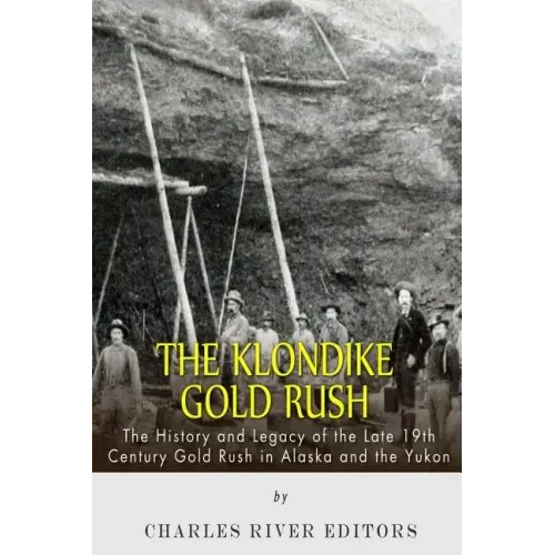 The Klondike Gold Rush: The History of the Late 19th Century Gold Rush in Alaska and the Yukon