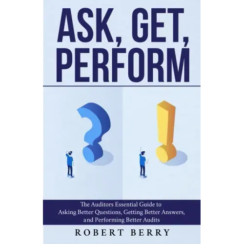 Ask, Get, Perform: The Auditors Essential Guide to Asking Better Questions, Getting Better Answers, and Performing Better Audits