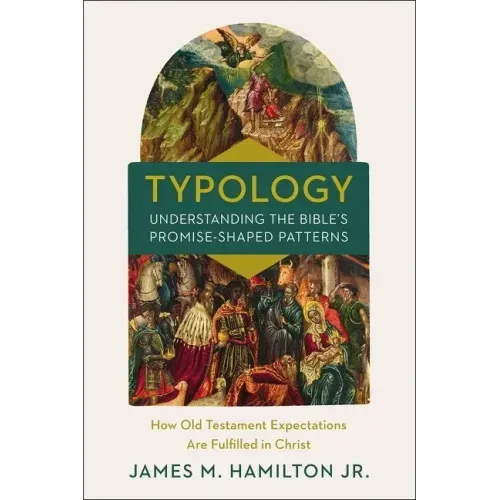 Typology-Understanding the Bible's Promise-Shaped Patterns: How Old Testament Expectations Are Fulfilled in Christ