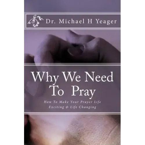 Why We Need To Pray: How To Make Your Prayer Life Exciting & Life Changing
