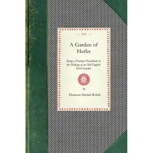 Garden of Herbs: Being a Practical Handbook to the Making of an Old English Herb Garden; Together with Numerous Receipts from Contemporary Authorities