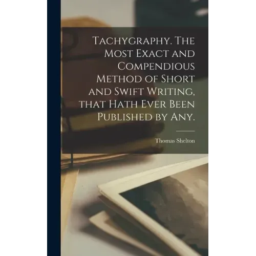 Tachygraphy. The Most Exact and Compendious Method of Short and Swift Writing, That Hath Ever Been Published by Any.