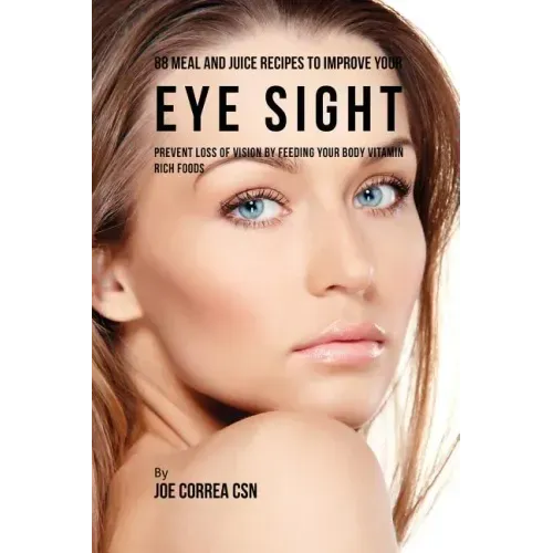 88 Meal and Juice Recipes to Improve Your Eye Sight: Prevent Loss of Vision by Feeding Your Body Vitamin Rich Foods